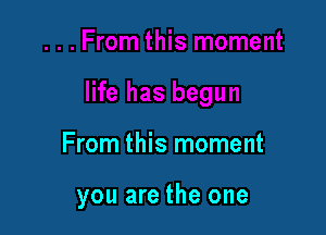 From this moment

you are the one