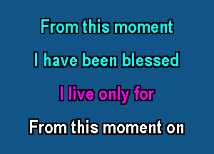 From this moment

I have been blessed

From this moment on