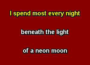 I spend most every night

beneath the light

of a neon moon