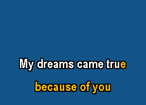 My dreams came true

because of you