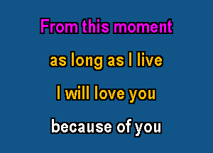 as long as I live

I will love you

because of you