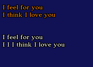 I feel for you
I think I love you

I feel for you
I I I think I love you