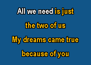 All we need isjust
the two of us

My dreams came true

because of you