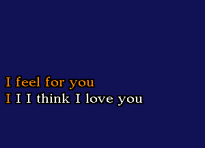 I feel for you
I I I think I love you
