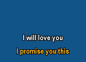 I will love you

I promise you this
