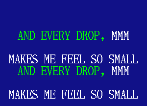 AND EVERY DROP, MMM

MAKES ME FEEL SO SMALL
AND EVERY DROP, MMM

MAKES ME FEEL SO SMALL