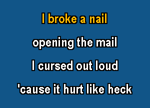 I broke a nail

opening the mail

I cursed out loud

'cause it hurt like heck