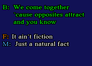 B2 We come together
bause opposites attract
and you know

F2 It ain't fiction
IVIr Just a natural fact