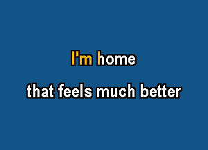 I'm home

that feels much better