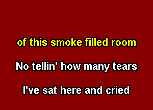 of this smoke filled room

No tellin' how many tears

I've sat here and cried