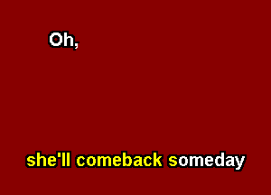 she'll comeback someday