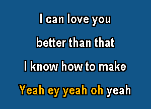 I can love you
better than that

I know how to make

Yeah ey yeah oh yeah