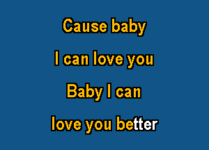 Cause baby

I can love you

Baby I can

love you better