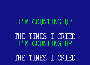 I M COUNTING UP

THE TIMES I CRIED
I M COUNTING UP

THE TIMES I CRIED l