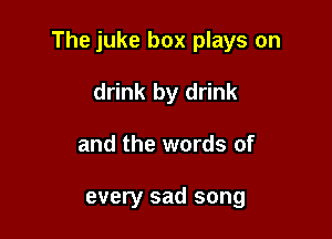 The juke box plays on

drink by drink
and the words of

every sad song