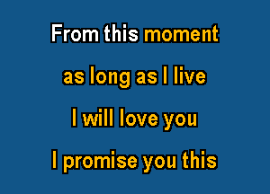 From this moment
as long as I live

I will love you

I promise you this