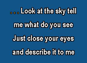 ...Look at the sky tell

me what do you see

J ust close your eyes

and describe it to me