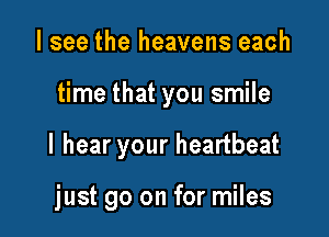 lsee the heavens each
time that you smile

I hear your heartbeat

just go on for miles