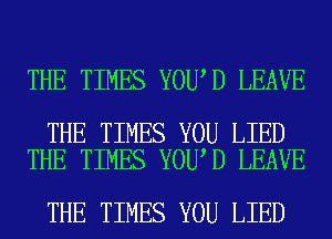 THE TIMES YOU D LEAVE

THE TIMES YOU LIED
THE TIMES YOU D LEAVE

THE TIMES YOU LIED