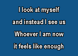 I look at myself
and instead I see us

Whoeverl am now

it feels like enough