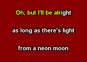 Oh, but I'll be alright

as long as there's light

from a neon moon