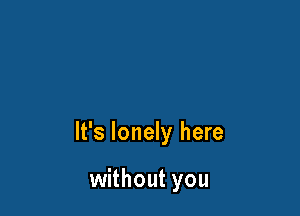 It's lonely here

without you