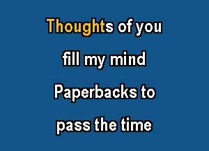 Thoughts of you

fill my mind
Paperbacks to

pass the time