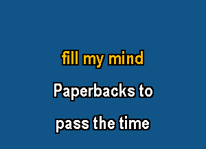 fill my mind

Paperbacks to

pass the time
