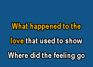 What happened to the

love that used to show

Where did the feeling go