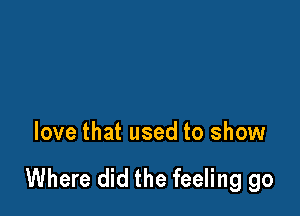 love that used to show

Where did the feeling go