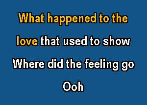 What happened to the

love that used to show

Where did the feeling go
Ooh