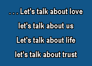 . . . Let's talk about love
let's talk about us

Let's talk about life

let's talk about trust