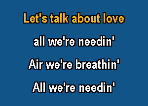 Let's talk about love

all we're needin'

Air we're breathin'

All we're needin'
