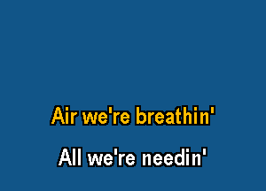 Air we're breathin'

All we're needin'