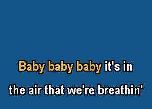 Baby baby baby it's in

the air that we're breathin'