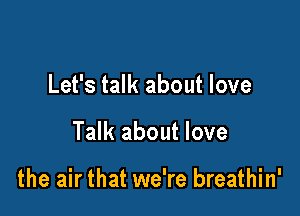 Let's talk about love

Talk about love

the air that we're breathin'