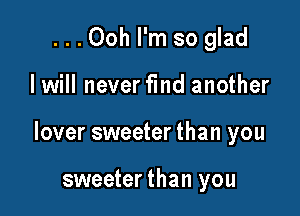 ...Ooh I'm so glad

I will never find another

lover sweeter than you

sweeter than you