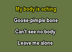 My body is aching

Goose-pimple bone

Can't see no body

Leave me alone