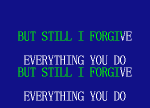 BUT STILL I FORGIVE

EVERYTHING YOU DO
BUT STILL I FORGIVE

EVERYTHING YOU DO