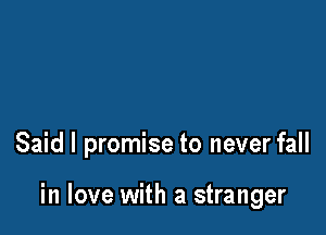 Said I promise to never fall

in love with a stranger