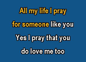 All my life I pray

for someone like you

Yes I pray that you

do love me too