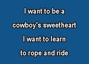 lwant to be a

cowboy's sweetheart

I want to learn

to rope and ride