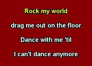 Rock my world
drag me out on the floor

Dance with me 'til

I can't dance anymore