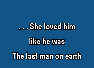 ...She loved him

like he was

The last man on earth