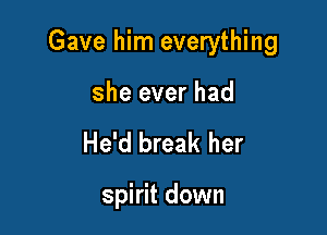 Gave him everything

she ever had
He'd break her

spirit down