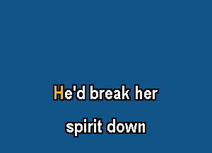 He'd break her

spirit down