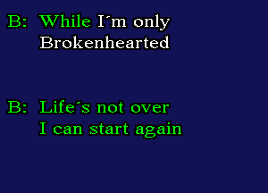 2 While I'm only
Brokenhearted

z Life's not over
I can start again