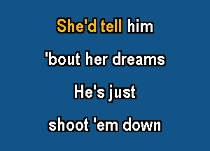She'd tell him

'bout her dreams

He'sjust

shoot 'em down