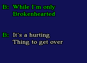 B2 While I'm only
Brokenhearted

B2 It's a hurting
Thing to get over