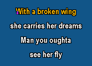 uUith a broken wing

she carries her dreams

Man you oughta

see her fly